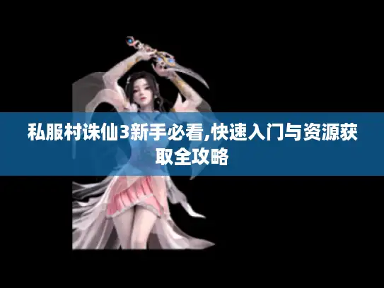 私服村诛仙3新手必看,快速入门与资源获取全攻略