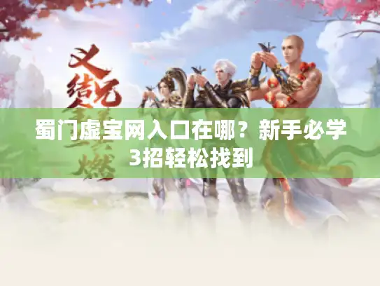 蜀门虚宝网入口在哪？新手必学3招轻松找到