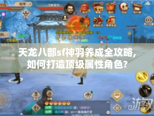 天龙八部sf神羽养成全攻略,如何打造顶级属性角色?