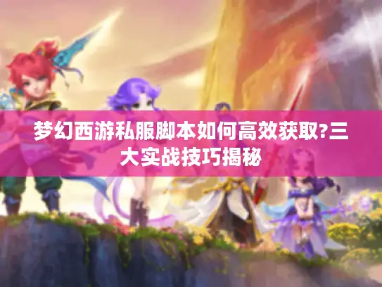 梦幻西游私服脚本如何高效获取?三大实战技巧揭秘 梦幻西游私服脚本如何高效获取?三大实战技巧揭秘