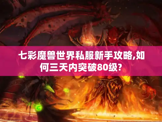 七彩魔兽世界私服新手攻略,如何三天内突破80级?