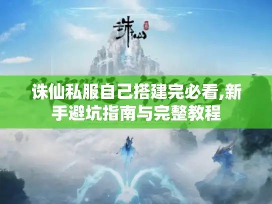 诛仙私服自己搭建完必看,新手避坑指南与完整教程