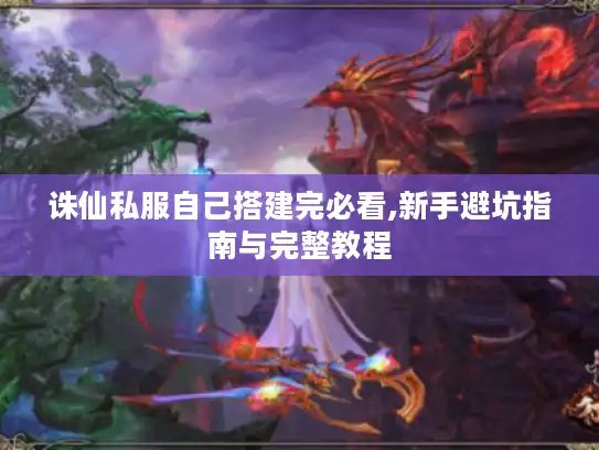 诛仙私服自己搭建完必看,新手避坑指南与完整教程