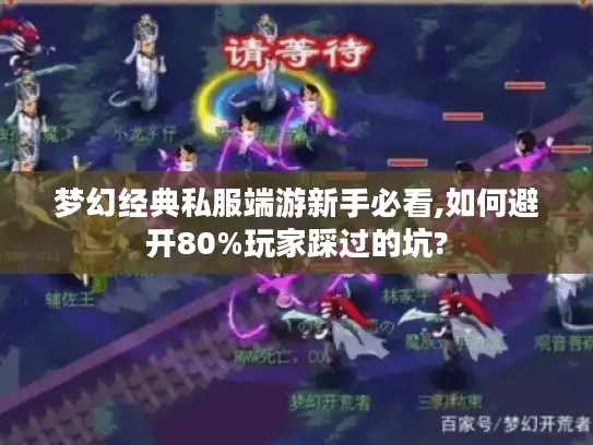 梦幻经典私服端游新手必看,如何避开80%玩家踩过的坑?