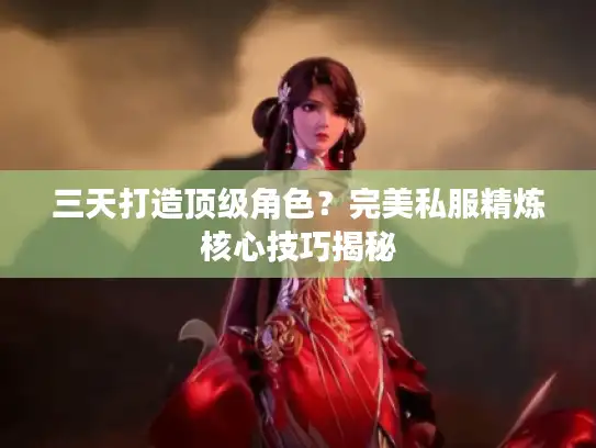 三天打造顶级角色？完美私服精炼核心技巧揭秘