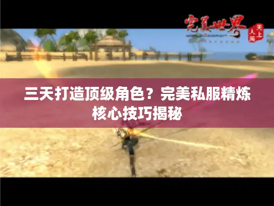 三天打造顶级角色？完美私服精炼核心技巧揭秘