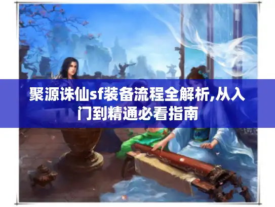 聚源诛仙sf装备流程全解析,从入门到精通必看指南 聚源诛仙sf装备流程全解析,从入门到精通必看指南
