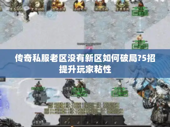 传奇私服老区没有新区如何破局?5招提升玩家粘性 传奇私服老区没有新区如何破局?5招提升玩家粘性