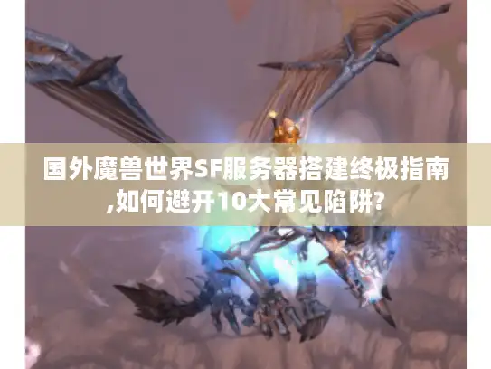 国外魔兽世界SF服务器搭建终极指南,如何避开10大常见陷阱?