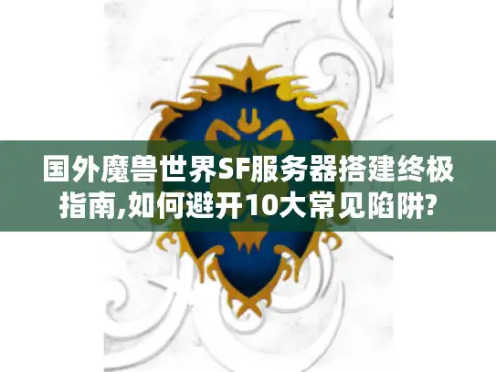 国外魔兽世界SF服务器搭建终极指南,如何避开10大常见陷阱? 国外魔兽世界SF服务器搭建终极指南,如何避开10大常见陷阱?