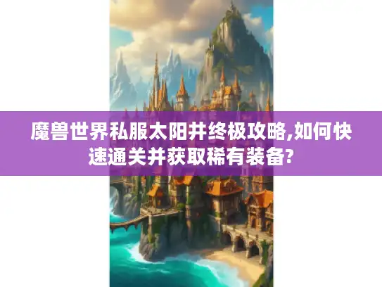 魔兽世界私服太阳井终极攻略,如何快速通关并获取稀有装备?