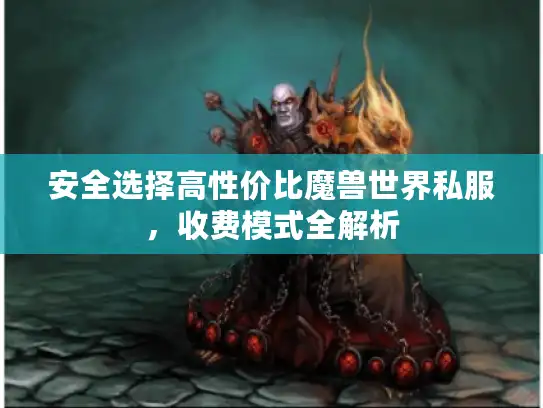 安全选择高性价比魔兽世界私服，收费模式全解析