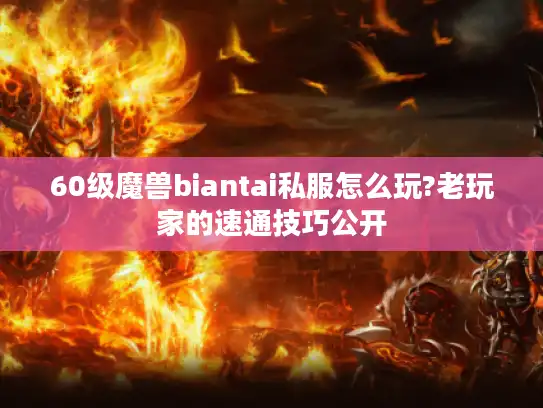 60级魔兽biantai私服怎么玩?老玩家的速通技巧公开