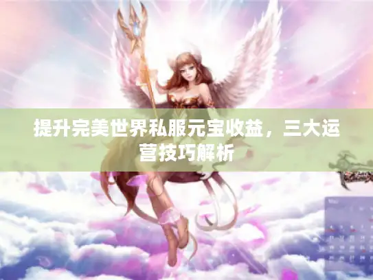 提升完美世界私服元宝收益,三大运营技巧解析 提升完美世界私服元宝收益,三大运营技巧解析