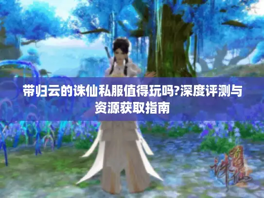 带归云的诛仙私服值得玩吗?深度评测与资源获取指南