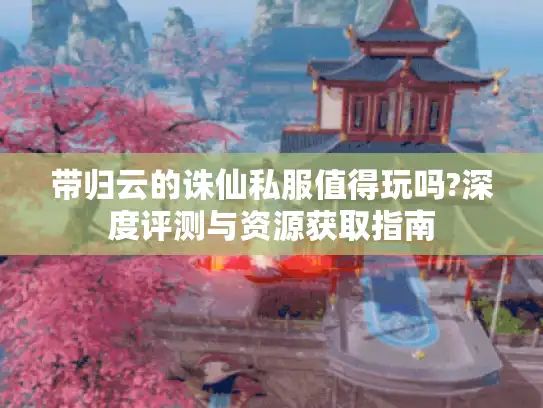 带归云的诛仙私服值得玩吗?深度评测与资源获取指南