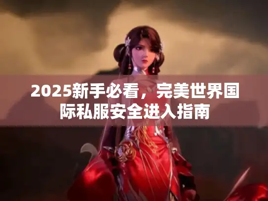 2025新手必看，完美世界国际私服安全进入指南