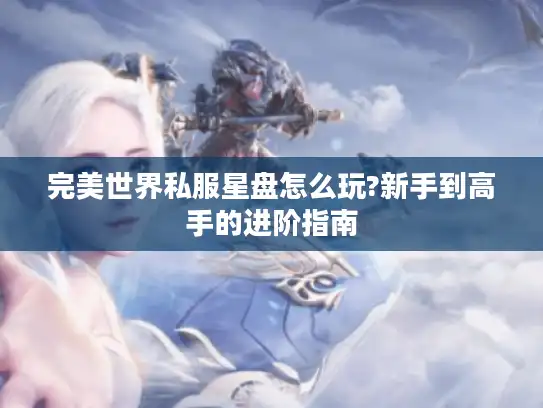 完美世界私服星盘怎么玩?新手到高手的进阶指南