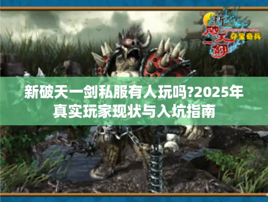 新破天一剑私服有人玩吗?2025年真实玩家现状与入坑指南 新破天一剑私服有人玩吗?2025年真实玩家现状与入坑指南