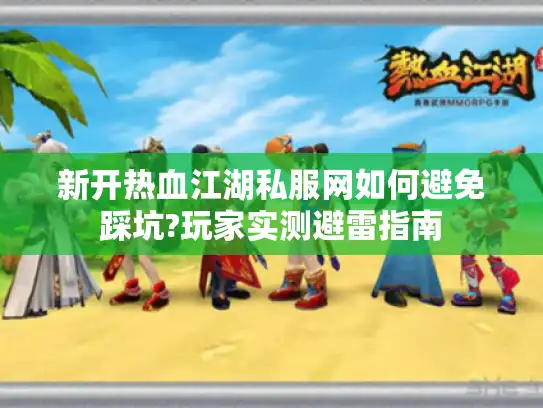 新开热血江湖私服网如何避免踩坑?玩家实测避雷指南