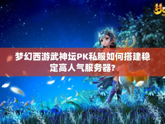 梦幻西游武神坛PK私服如何搭建稳定高人气服务器? 梦幻西游武神坛PK私服如何搭建稳定高人气服务器?