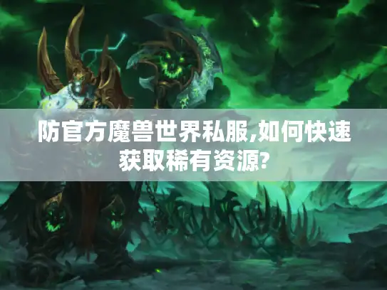 防官方魔兽世界私服,如何快速获取稀有资源?