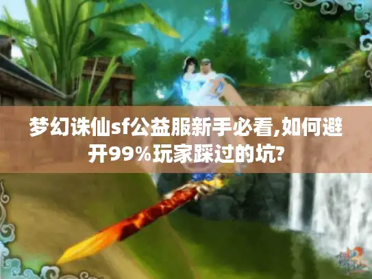 梦幻诛仙sf公益服新手必看,如何避开99%玩家踩过的坑?