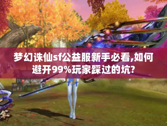 梦幻诛仙sf公益服新手必看,如何避开99%玩家踩过的坑?