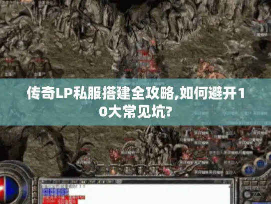 传奇LP私服搭建全攻略,如何避开10大常见坑?