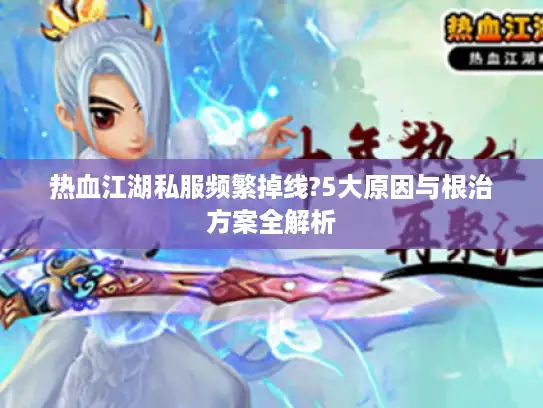 热血江湖私服频繁掉线?5大原因与根治方案全解析 热血江湖私服频繁掉线?5大原因与根治方案全解析