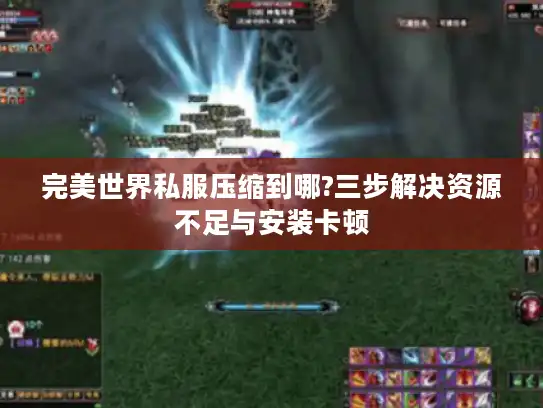 完美世界私服压缩到哪?三步解决资源不足与安装卡顿