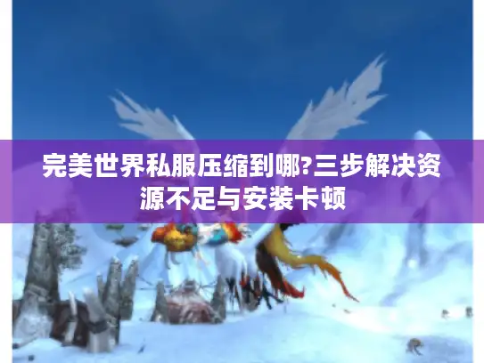 完美世界私服压缩到哪?三步解决资源不足与安装卡顿