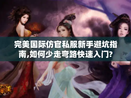 完美国际仿官私服新手避坑指南,如何少走弯路快速入门?