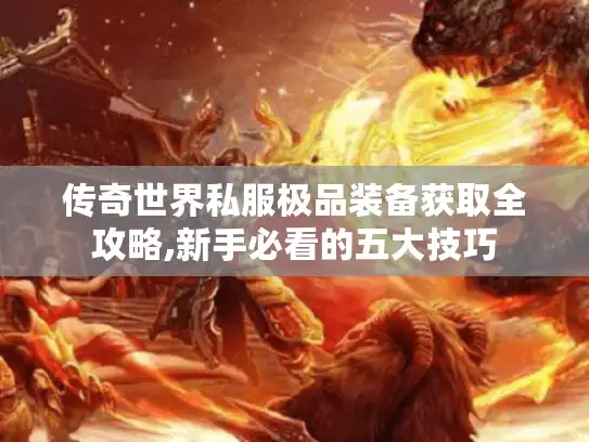 传奇世界私服极品装备获取全攻略,新手必看的五大技巧