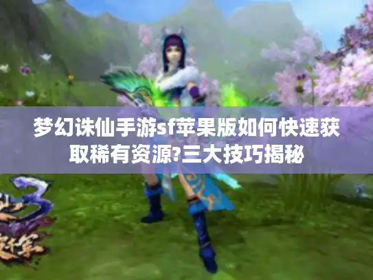 梦幻诛仙手游sf苹果版如何快速获取稀有资源?三大技巧揭秘 梦幻诛仙手游sf苹果版如何快速获取稀有资源?三大技巧揭秘