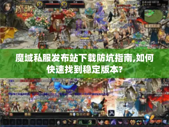魔域私服发布站下载防坑指南,如何快速找到稳定版本? 魔域私服发布站下载防坑指南,如何快速找到稳定版本?