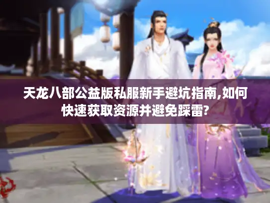 天龙八部公益版私服新手避坑指南,如何快速获取资源并避免踩雷? 天龙八部公益版私服新手避坑指南,如何快速获取资源并避免踩雷?