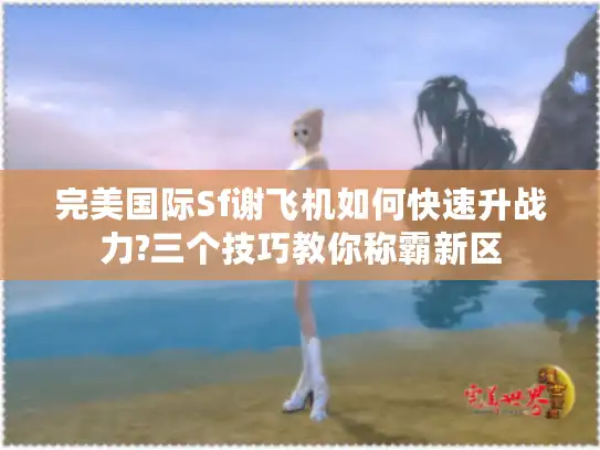 完美国际Sf谢飞机如何快速升战力?三个技巧教你称霸新区