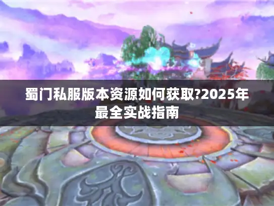 蜀门私服版本资源如何获取?2025年最全实战指南