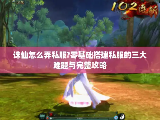 诛仙怎么弄私服?零基础搭建私服的三大难题与完整攻略