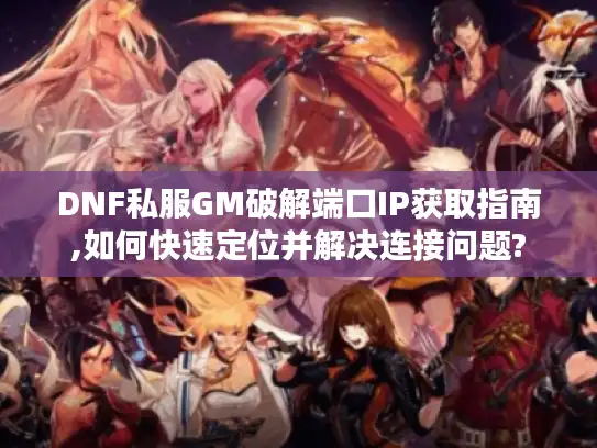 DNF私服GM破解端口IP获取指南,如何快速定位并解决连接问题?