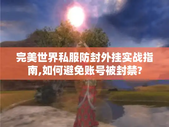 完美世界私服防封外挂实战指南,如何避免账号被封禁?