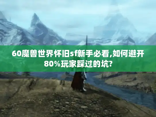 60魔兽世界怀旧sf新手必看,如何避开80%玩家踩过的坑?