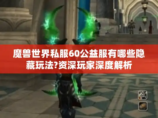 魔兽世界私服60公益服有哪些隐藏玩法?资深玩家深度解析 魔兽世界私服60公益服有哪些隐藏玩法?资深玩家深度解析