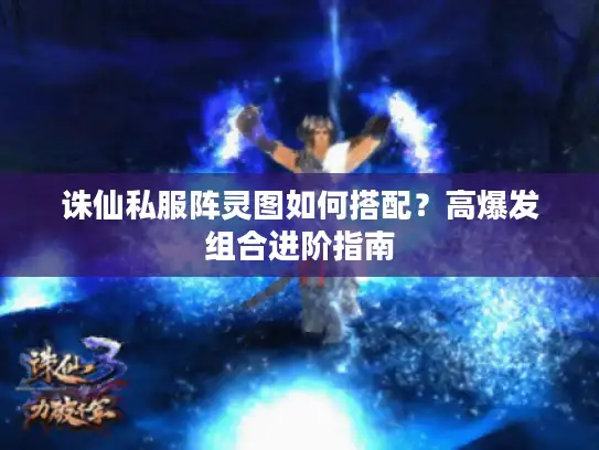 诛仙私服阵灵图如何搭配？高爆发组合进阶指南