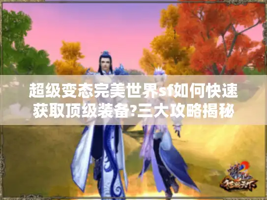 超级变态完美世界sf如何快速获取顶级装备?三大攻略揭秘 超级变态完美世界sf如何快速获取顶级装备?三大攻略揭秘