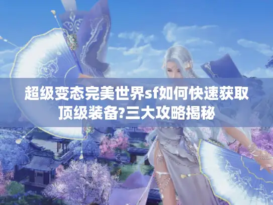 超级变态完美世界sf如何快速获取顶级装备?三大攻略揭秘 超级变态完美世界sf如何快速获取顶级装备?三大攻略揭秘