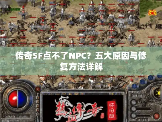 传奇SF点不了NPC？五大原因与修复方法详解