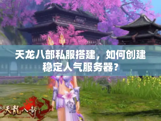 天龙八部私服搭建，如何创建稳定人气服务器？