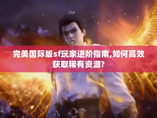 完美国际版sf玩家进阶指南,如何高效获取稀有资源?